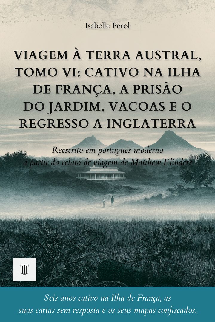 Capa de Viagem à Terra Austral, Tomo VI: Cativo na Ilha de França, a prisão do Jardim, Vacoas e o regresso a Inglaterra de Matthew Flinders